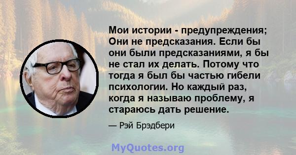 Мои истории - предупреждения; Они не предсказания. Если бы они были предсказаниями, я бы не стал их делать. Потому что тогда я был бы частью гибели психологии. Но каждый раз, когда я называю проблему, я стараюсь дать