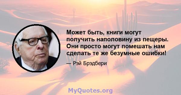 Может быть, книги могут получить наполовину из пещеры. Они просто могут помешать нам сделать те же безумные ошибки!