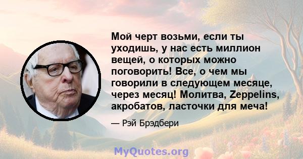 Мой черт возьми, если ты уходишь, у нас есть миллион вещей, о которых можно поговорить! Все, о чем мы говорили в следующем месяце, через месяц! Молитва, Zeppelins, акробатов, ласточки для меча!