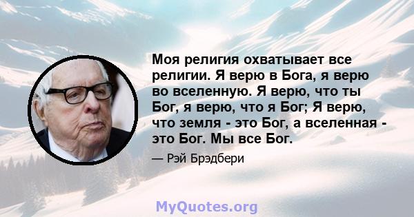 Моя религия охватывает все религии. Я верю в Бога, я верю во вселенную. Я верю, что ты Бог, я верю, что я Бог; Я верю, что земля - ​​это Бог, а вселенная - это Бог. Мы все Бог.