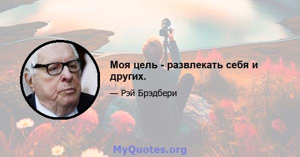 Моя цель - развлекать себя и других.