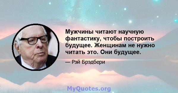 Мужчины читают научную фантастику, чтобы построить будущее. Женщинам не нужно читать это. Они будущее.