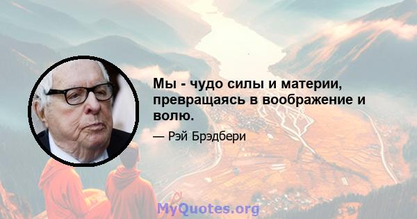 Мы - чудо силы и материи, превращаясь в воображение и волю.