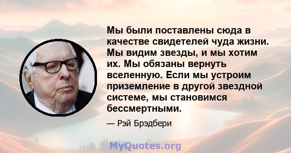 Мы были поставлены сюда в качестве свидетелей чуда жизни. Мы видим звезды, и мы хотим их. Мы обязаны вернуть вселенную. Если мы устроим приземление в другой звездной системе, мы становимся бессмертными.