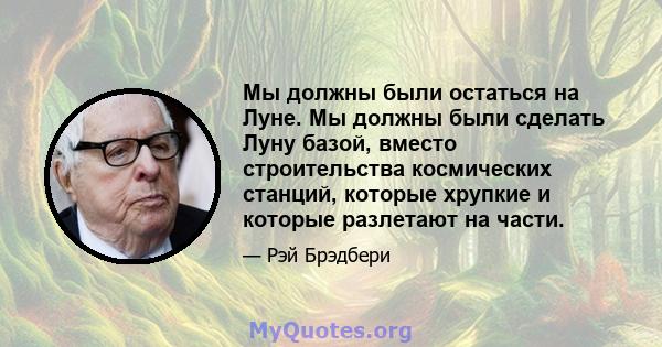 Мы должны были остаться на Луне. Мы должны были сделать Луну базой, вместо строительства космических станций, которые хрупкие и которые разлетают на части.