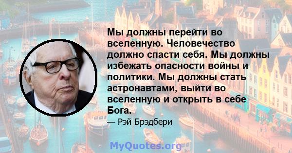 Мы должны перейти во вселенную. Человечество должно спасти себя. Мы должны избежать опасности войны и политики. Мы должны стать астронавтами, выйти во вселенную и открыть в себе Бога.