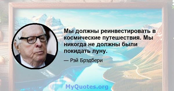 Мы должны реинвестировать в космические путешествия. Мы никогда не должны были покидать луну.