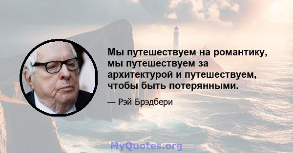 Мы путешествуем на романтику, мы путешествуем за архитектурой и путешествуем, чтобы быть потерянными.