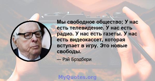 Мы свободное общество; У нас есть телевидение. У нас есть радио. У нас есть газеты. У нас есть видеокассет, которая вступает в игру. Это новые свободы.