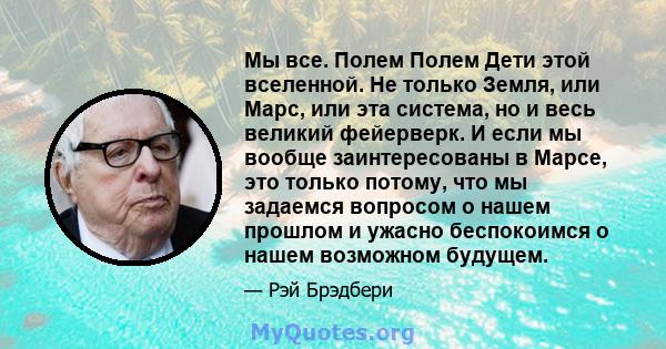 Мы все. Полем Полем Дети этой вселенной. Не только Земля, или Марс, или эта система, но и весь великий фейерверк. И если мы вообще заинтересованы в Марсе, это только потому, что мы задаемся вопросом о нашем прошлом и