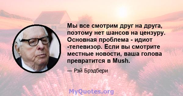 Мы все смотрим друг на друга, поэтому нет шансов на цензуру. Основная проблема - идиот -телевизор. Если вы смотрите местные новости, ваша голова превратится в Mush.