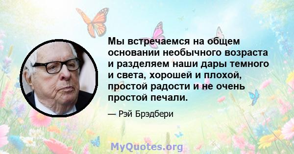 Мы встречаемся на общем основании необычного возраста и разделяем наши дары темного и света, хорошей и плохой, простой радости и не очень простой печали.