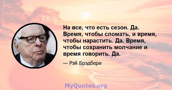 На все, что есть сезон. Да. Время, чтобы сломать, и время, чтобы нарастить. Да. Время, чтобы сохранить молчание и время говорить. Да.