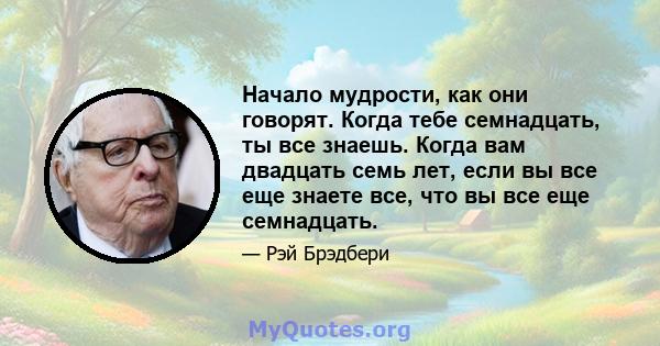 Начало мудрости, как они говорят. Когда тебе семнадцать, ты все знаешь. Когда вам двадцать семь лет, если вы все еще знаете все, что вы все еще семнадцать.