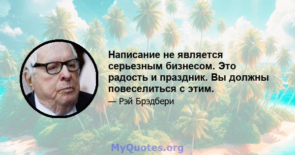 Написание не является серьезным бизнесом. Это радость и праздник. Вы должны повеселиться с этим.