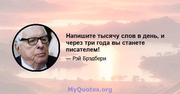 Напишите тысячу слов в день, и через три года вы станете писателем!