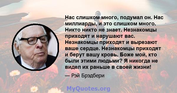 Нас слишком много, подумал он. Нас миллиарды, и это слишком много. Никто никто не знает. Незнакомцы приходят и нарушают вас. Незнакомцы приходят и вырезают ваше сердце. Незнакомцы приходят и берут вашу кровь. Боже мой,