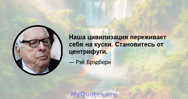 Наша цивилизация переживает себя на куски. Становитесь от центрифуги.