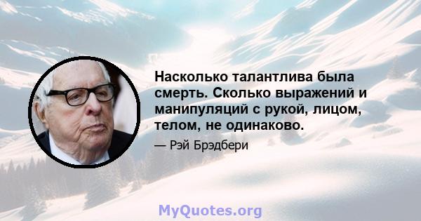 Насколько талантлива была смерть. Сколько выражений и манипуляций с рукой, лицом, телом, не одинаково.