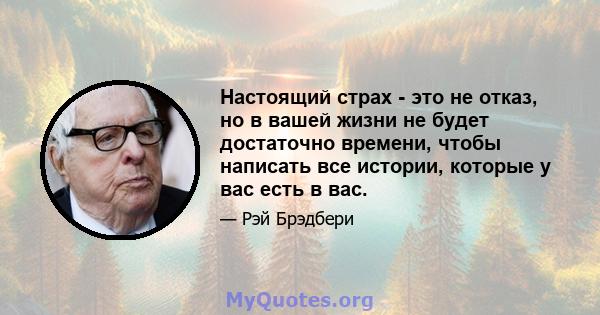 Настоящий страх - это не отказ, но в вашей жизни не будет достаточно времени, чтобы написать все истории, которые у вас есть в вас.