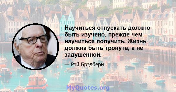 Научиться отпускать должно быть изучено, прежде чем научиться получить. Жизнь должна быть тронута, а не задушенной.