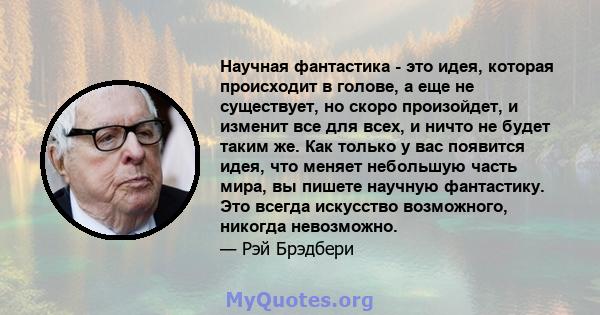 Научная фантастика - это идея, которая происходит в голове, а еще не существует, но скоро произойдет, и изменит все для всех, и ничто не будет таким же. Как только у вас появится идея, что меняет небольшую часть мира,