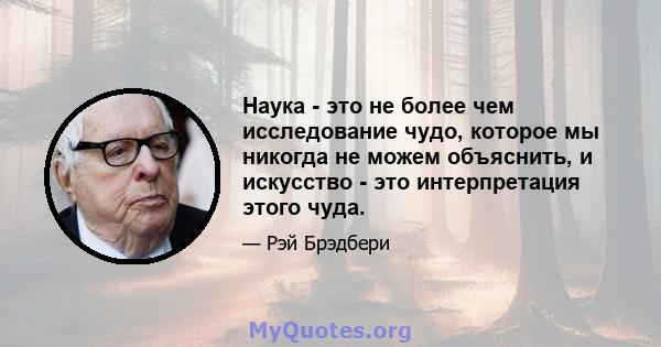 Наука - это не более чем исследование чудо, которое мы никогда не можем объяснить, и искусство - это интерпретация этого чуда.