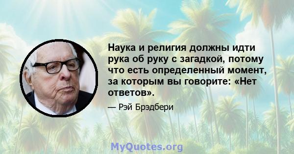 Наука и религия должны идти рука об руку с загадкой, потому что есть определенный момент, за которым вы говорите: «Нет ответов».