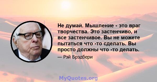 Не думай. Мышление - это враг творчества. Это застенчиво, и все застенчивое. Вы не можете пытаться что -то сделать. Вы просто должны что -то делать.