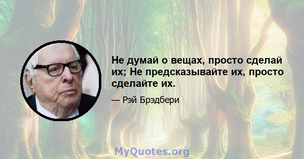 Не думай о вещах, просто сделай их; Не предсказывайте их, просто сделайте их.