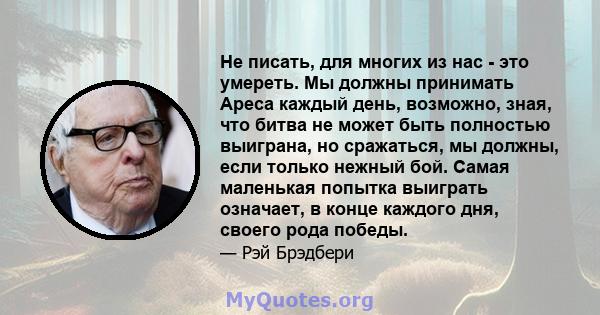 Не писать, для многих из нас - это умереть. Мы должны принимать Ареса каждый день, возможно, зная, что битва не может быть полностью выиграна, но сражаться, мы должны, если только нежный бой. Самая маленькая попытка