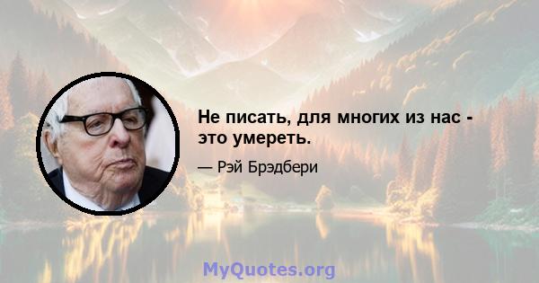 Не писать, для многих из нас - это умереть.