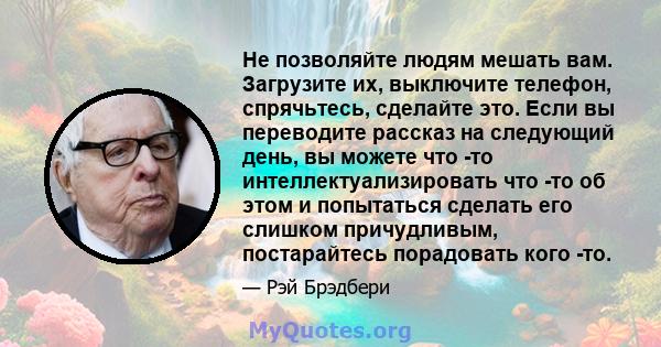 Не позволяйте людям мешать вам. Загрузите их, выключите телефон, спрячьтесь, сделайте это. Если вы переводите рассказ на следующий день, вы можете что -то интеллектуализировать что -то об этом и попытаться сделать его