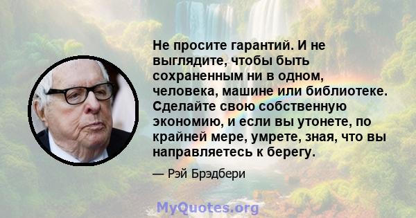 Не просите гарантий. И не выглядите, чтобы быть сохраненным ни в одном, человека, машине или библиотеке. Сделайте свою собственную экономию, и если вы утонете, по крайней мере, умрете, зная, что вы направляетесь к