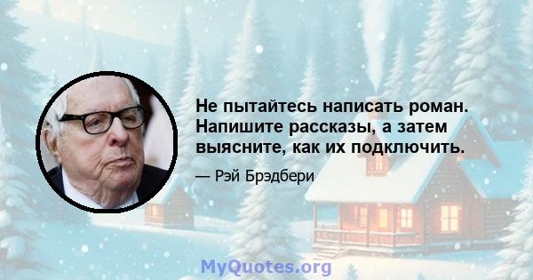 Не пытайтесь написать роман. Напишите рассказы, а затем выясните, как их подключить.