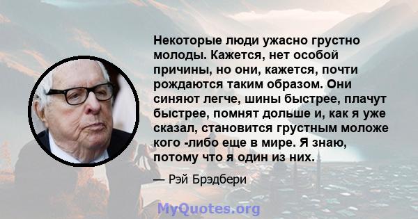 Некоторые люди ужасно грустно молоды. Кажется, нет особой причины, но они, кажется, почти рождаются таким образом. Они синяют легче, шины быстрее, плачут быстрее, помнят дольше и, как я уже сказал, становится грустным