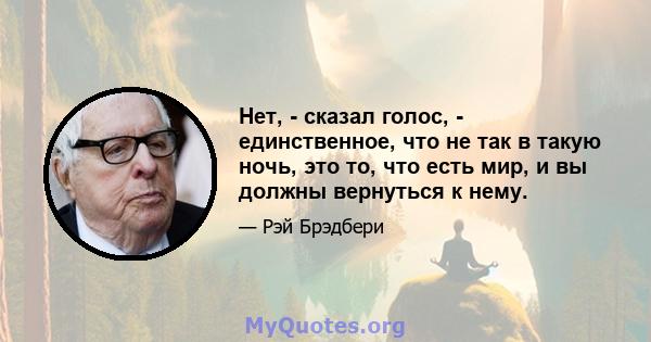 Нет, - сказал голос, - единственное, что не так в такую ​​ночь, это то, что есть мир, и вы должны вернуться к нему.