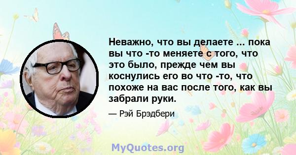 Неважно, что вы делаете ... пока вы что -то меняете с того, что это было, прежде чем вы коснулись его во что -то, что похоже на вас после того, как вы забрали руки.