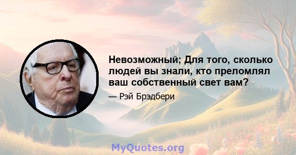 Невозможный; Для того, сколько людей вы знали, кто преломлял ваш собственный свет вам?