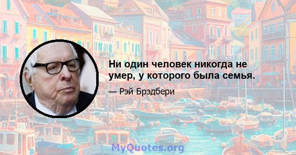 Ни один человек никогда не умер, у которого была семья.