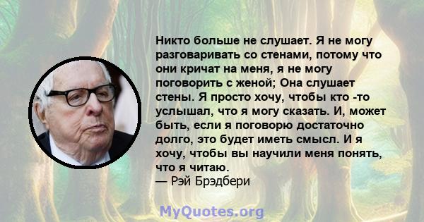 Никто больше не слушает. Я не могу разговаривать со стенами, потому что они кричат ​​на меня, я не могу поговорить с женой; Она слушает стены. Я просто хочу, чтобы кто -то услышал, что я могу сказать. И, может быть,