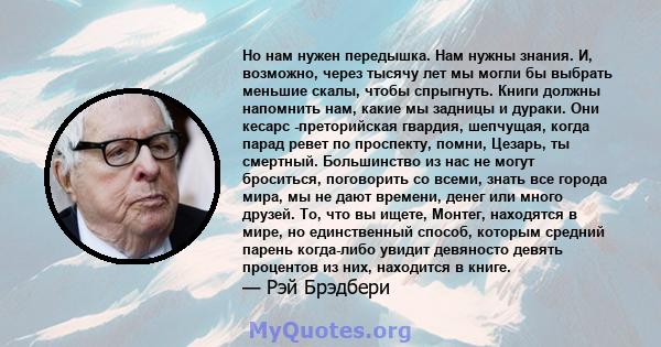 Но нам нужен передышка. Нам нужны знания. И, возможно, через тысячу лет мы могли бы выбрать меньшие скалы, чтобы спрыгнуть. Книги должны напомнить нам, какие мы задницы и дураки. Они кесарс -преторийская гвардия,