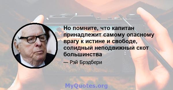 Но помните, что капитан принадлежит самому опасному врагу к истине и свободе, солидный неподвижный скот большинства