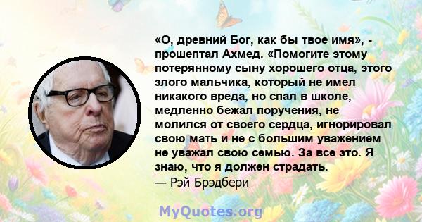 «О, древний Бог, как бы твое имя», - прошептал Ахмед. «Помогите этому потерянному сыну хорошего отца, этого злого мальчика, который не имел никакого вреда, но спал в школе, медленно бежал поручения, не молился от своего 