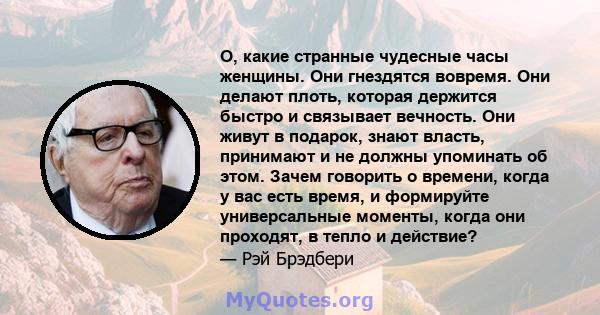 О, какие странные чудесные часы женщины. Они гнездятся вовремя. Они делают плоть, которая держится быстро и связывает вечность. Они живут в подарок, знают власть, принимают и не должны упоминать об этом. Зачем говорить