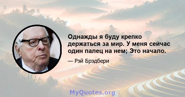 Однажды я буду крепко держаться за мир. У меня сейчас один палец на нем; Это начало.