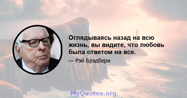 Оглядываясь назад на всю жизнь, вы видите, что любовь была ответом на все.