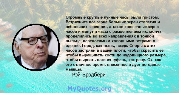 Огромные круглые лунные часы были гристом. Встряхните все зерна больших зерен столетия и небольших зерен лет, а также крошечные зерна часов и минут и часы с расщеплением их, молча проделились во всех направлениях в