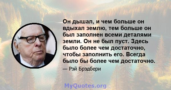 Он дышал, и чем больше он вдыхал землю, тем больше он был заполнен всеми деталями земли. Он не был пуст. Здесь было более чем достаточно, чтобы заполнить его. Всегда было бы более чем достаточно.