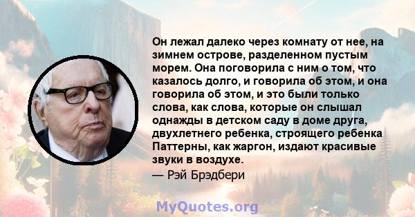 Он лежал далеко через комнату от нее, на зимнем острове, разделенном пустым морем. Она поговорила с ним о том, что казалось долго, и говорила об этом, и она говорила об этом, и это были только слова, как слова, которые